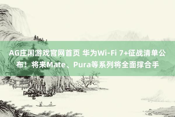 AG庄闲游戏官网首页 华为Wi-Fi 7+征战清单公布！将来Mate、Pura等系列将全面撑合手