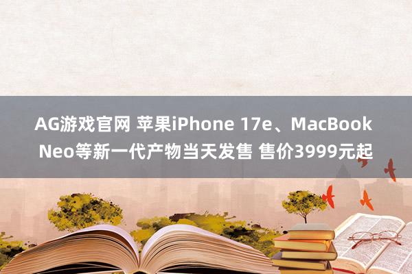 AG游戏官网 苹果iPhone 17e、MacBook Neo等新一代产物当天发售 售价3999元起