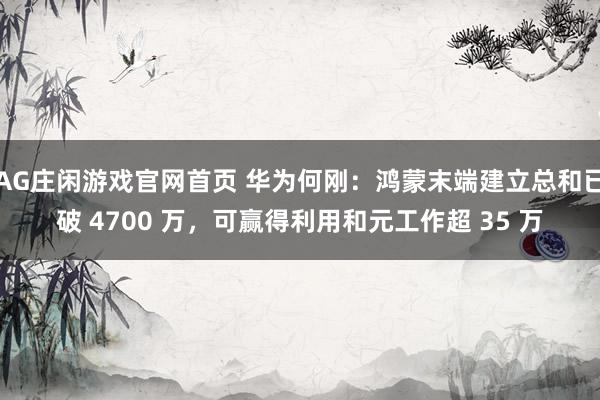 AG庄闲游戏官网首页 华为何刚：鸿蒙末端建立总和已破 4700 万，可赢得利用和元工作超 35 万