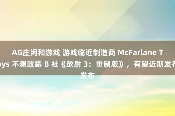 AG庄闲和游戏 游戏临近制造商 McFarlane Toys 不测败露 B 社《放射 3：重制版》，有望近期发布
