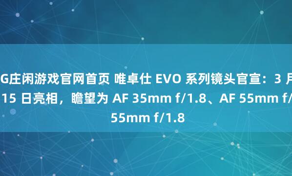 AG庄闲游戏官网首页 唯卓仕 EVO 系列镜头官宣：3 月 13-15 日亮相，瞻望为 AF 35mm f/1.8、AF 55mm f/1.8