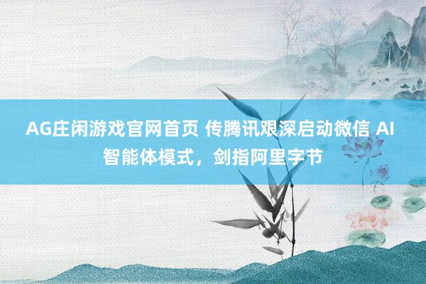 AG庄闲游戏官网首页 传腾讯艰深启动微信 AI 智能体模式，剑指阿里字节
