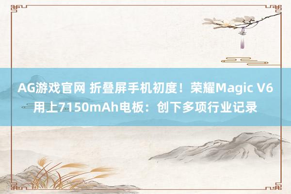 AG游戏官网 折叠屏手机初度！荣耀Magic V6用上7150mAh电板：创下多项行业记录
