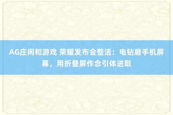 AG庄闲和游戏 荣耀发布会整活：电钻磨手机屏幕，用折叠屏作念引体进取