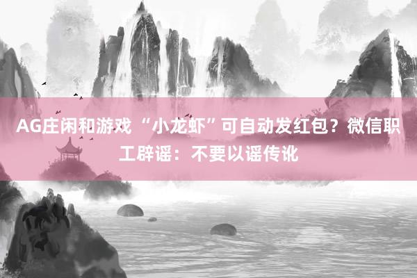 AG庄闲和游戏 “小龙虾”可自动发红包？微信职工辟谣：不要以谣传讹