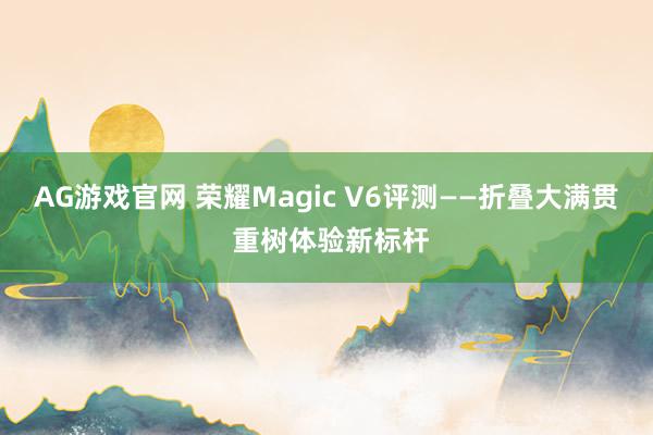 AG游戏官网 荣耀Magic V6评测——折叠大满贯 重树体验新标杆