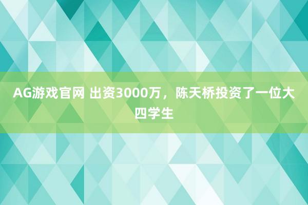 AG游戏官网 出资3000万，陈天桥投资了一位大四学生