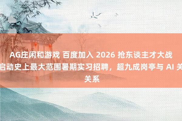 AG庄闲和游戏 百度加入 2026 抢东谈主才大战：启动史上最大范围暑期实习招聘，超九成岗亭与 AI 关系