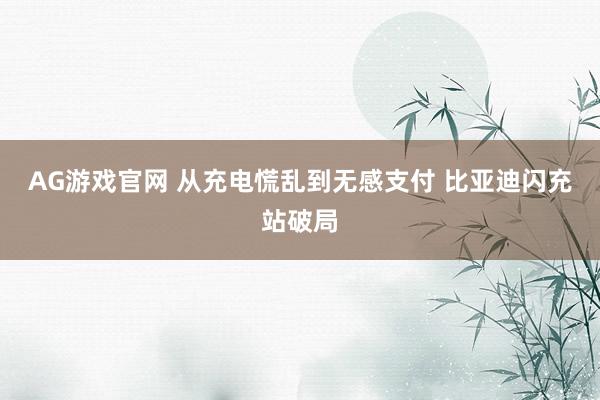 AG游戏官网 从充电慌乱到无感支付 比亚迪闪充站破局