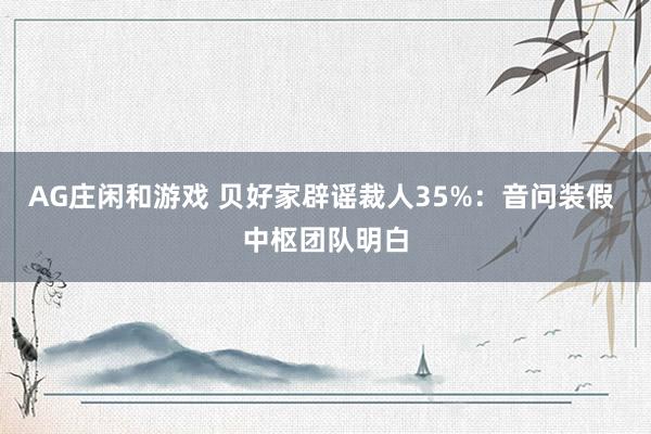AG庄闲和游戏 贝好家辟谣裁人35%：音问装假 中枢团队明白