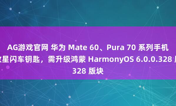 AG游戏官网 华为 Mate 60、Pura 70 系列手机绽放星闪车钥匙，需升级鸿蒙 HarmonyOS 6.0.0.328 版块