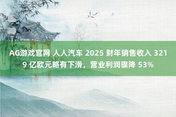 AG游戏官网 人人汽车 2025 财年销售收入 3219 亿欧元略有下滑，营业利润骤降 53%