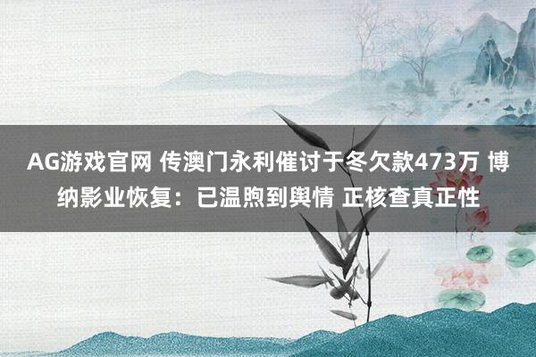 AG游戏官网 传澳门永利催讨于冬欠款473万 博纳影业恢复：已温煦到舆情 正核查真正性