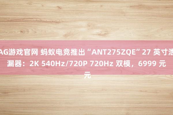 AG游戏官网 蚂蚁电竞推出“ANT275ZQE”27 英寸泄漏器：2K 540Hz/720P 720Hz 双模，6999 元