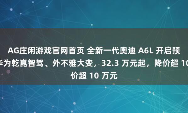 AG庄闲游戏官网首页 全新一代奥迪 A6L 开启预售：华为乾崑智驾、外不雅大变，32.3 万元起，降价超 10 万元