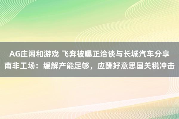 AG庄闲和游戏 飞奔被曝正洽谈与长城汽车分享南非工场：缓解产能足够，应酬好意思国关税冲击