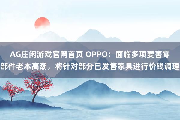 AG庄闲游戏官网首页 OPPO：面临多项要害零部件老本高潮，将针对部分已发售家具进行价钱调理