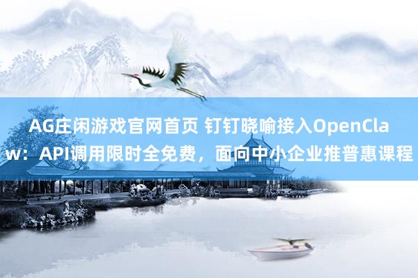 AG庄闲游戏官网首页 钉钉晓喻接入OpenClaw：API调用限时全免费，面向中小企业推普惠课程