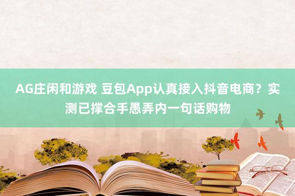 AG庄闲和游戏 豆包App认真接入抖音电商？实测已撑合手愚弄内一句话购物
