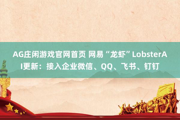 AG庄闲游戏官网首页 网易“龙虾”LobsterAI更新：接入企业微信、QQ、飞书、钉钉