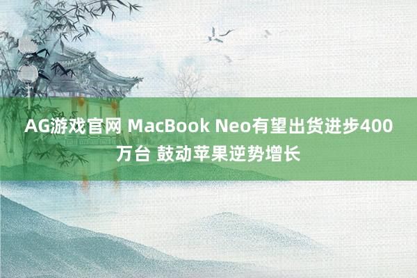 AG游戏官网 MacBook Neo有望出货进步400万台 鼓动苹果逆势增长