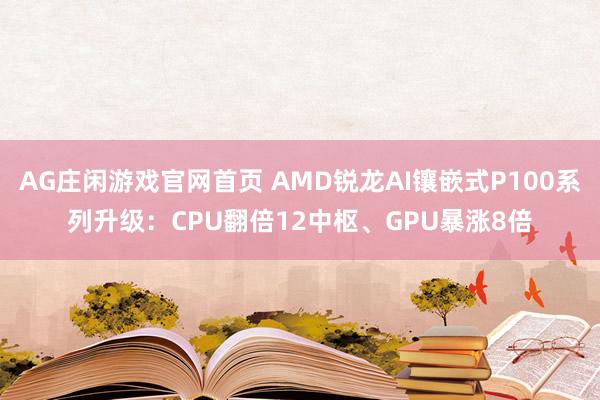 AG庄闲游戏官网首页 AMD锐龙AI镶嵌式P100系列升级：CPU翻倍12中枢、GPU暴涨8倍