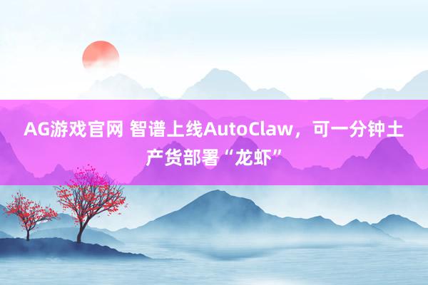 AG游戏官网 智谱上线AutoClaw，可一分钟土产货部署“龙虾”