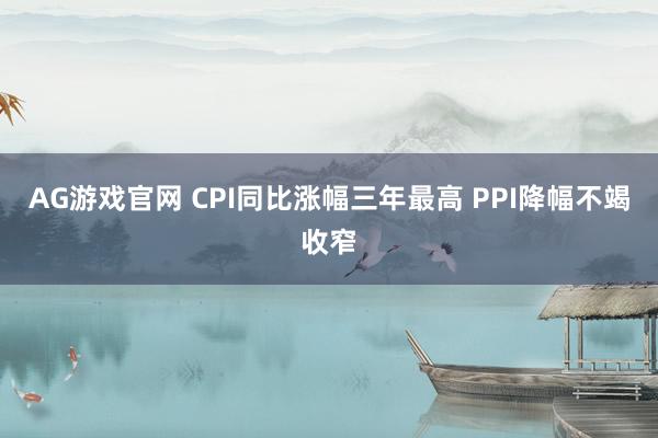 AG游戏官网 CPI同比涨幅三年最高 PPI降幅不竭收窄