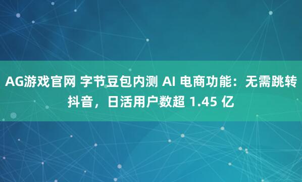 AG游戏官网 字节豆包内测 AI 电商功能：无需跳转抖音，日活用户数超 1.45 亿