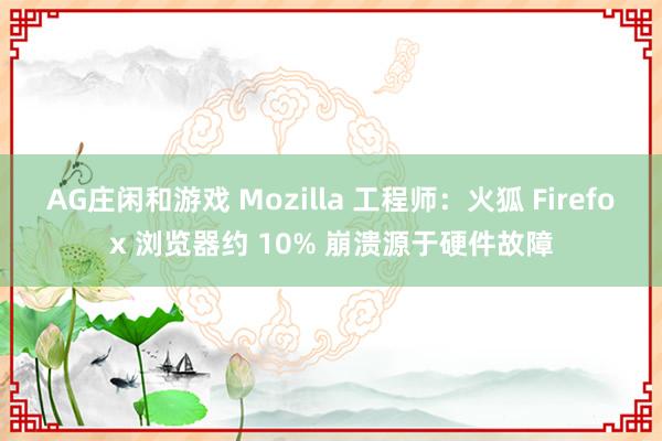 AG庄闲和游戏 Mozilla 工程师：火狐 Firefox 浏览器约 10% 崩溃源于硬件故障