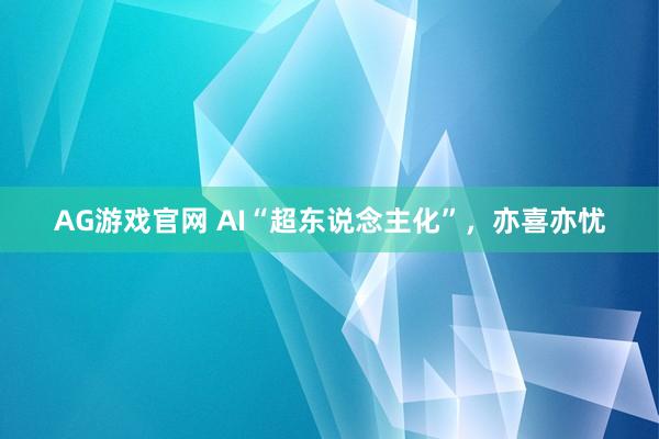 AG游戏官网 AI“超东说念主化”，亦喜亦忧