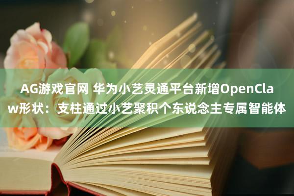 AG游戏官网 华为小艺灵通平台新增OpenClaw形状：支柱通过小艺聚积个东说念主专属智能体