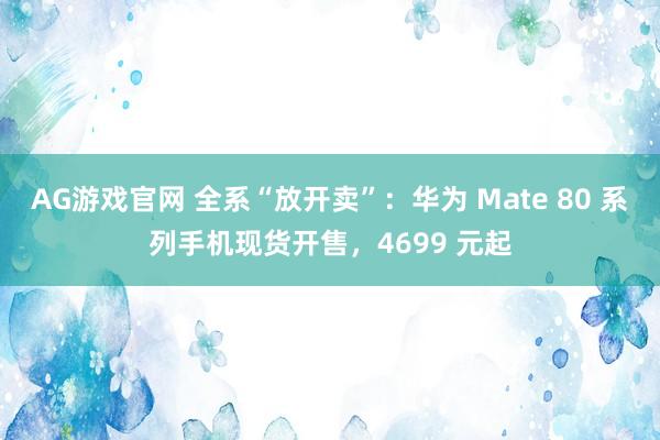 AG游戏官网 全系“放开卖”：华为 Mate 80 系列手机现货开售，4699 元起