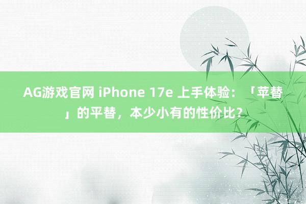 AG游戏官网 iPhone 17e 上手体验：「苹替」的平替，本少小有的性价比？