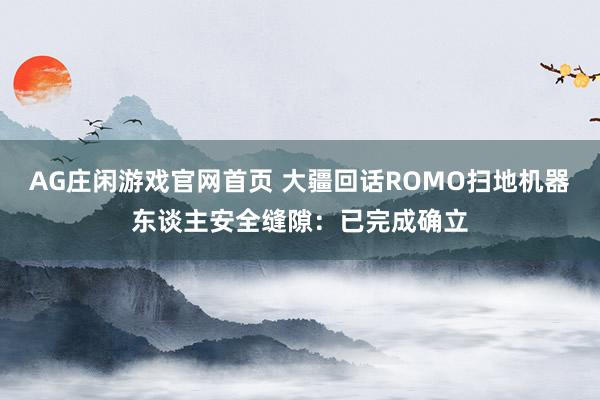 AG庄闲游戏官网首页 大疆回话ROMO扫地机器东谈主安全缝隙：已完成确立