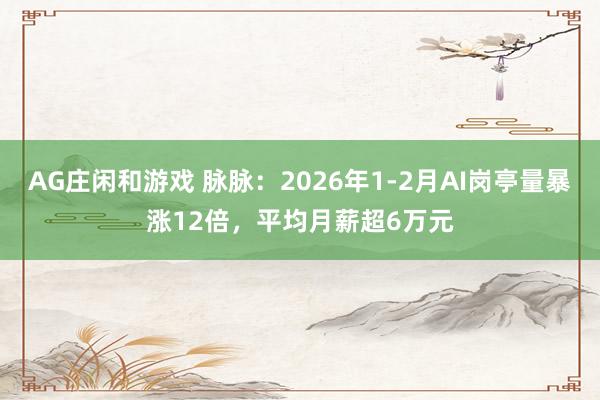 AG庄闲和游戏 脉脉：2026年1-2月AI岗亭量暴涨12倍，平均月薪超6万元