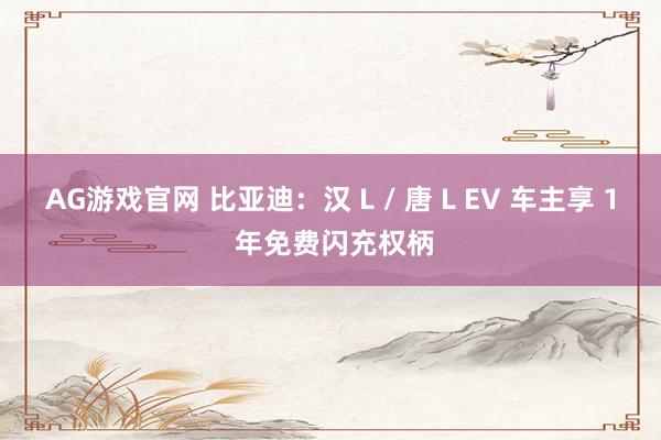 AG游戏官网 比亚迪：汉 L / 唐 L EV 车主享 1 年免费闪充权柄