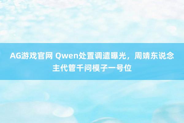 AG游戏官网 Qwen处置调遣曝光，周靖东说念主代管千问模子一号位