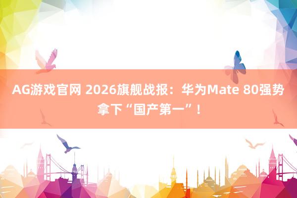 AG游戏官网 2026旗舰战报：华为Mate 80强势拿下“国产第一”！