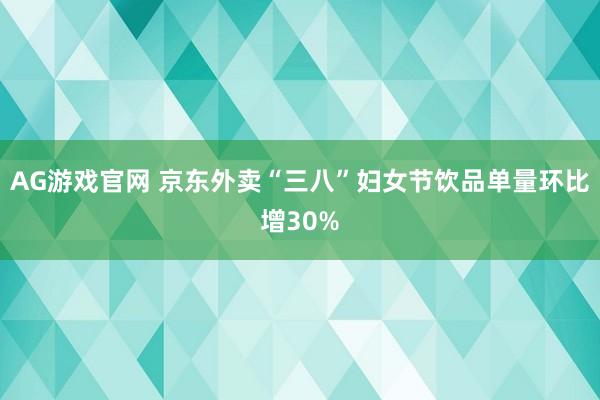 AG游戏官网 京东外卖“三八”妇女节饮品单量环比增30%