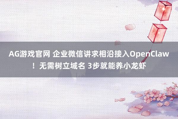 AG游戏官网 企业微信讲求相沿接入OpenClaw！无需树立域名 3步就能养小龙虾