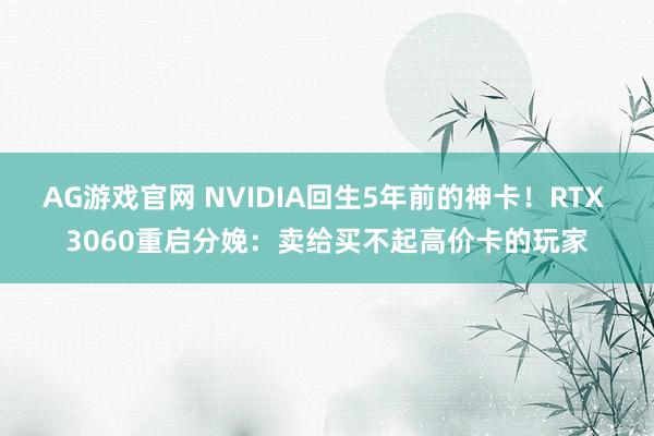 AG游戏官网 NVIDIA回生5年前的神卡！RTX 3060重启分娩：卖给买不起高价卡的玩家