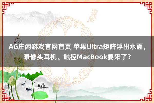 AG庄闲游戏官网首页 苹果Ultra矩阵浮出水面，录像头耳机、触控MacBook要来了？