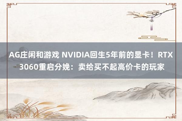 AG庄闲和游戏 NVIDIA回生5年前的显卡！RTX 3060重启分娩：卖给买不起高价卡的玩家