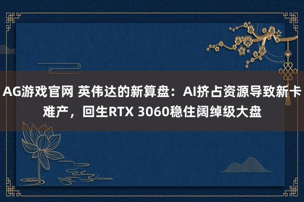 AG游戏官网 英伟达的新算盘：AI挤占资源导致新卡难产，回生RTX 3060稳住阔绰级大盘