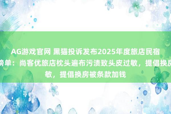 AG游戏官网 黑猫投诉发布2025年度旅店民宿边界红黑榜榜单：尚客优旅店枕头遍布污渍致头皮过敏，提倡换房被条款加钱