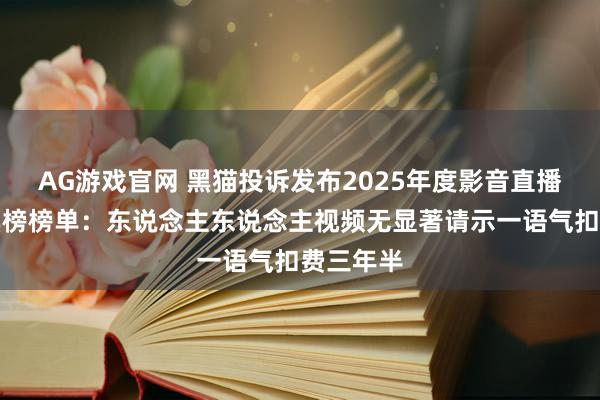 AG游戏官网 黑猫投诉发布2025年度影音直播领域红黑榜榜单：东说念主东说念主视频无显著请示一语气扣费三年半