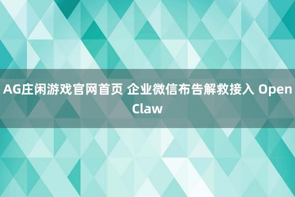 AG庄闲游戏官网首页 企业微信布告解救接入 OpenClaw