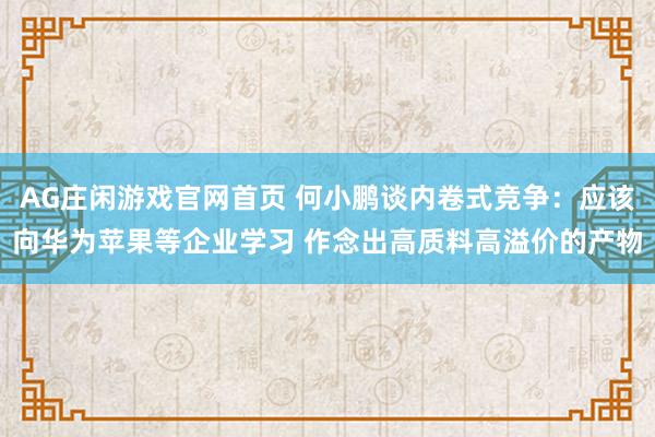 AG庄闲游戏官网首页 何小鹏谈内卷式竞争：应该向华为苹果等企业学习 作念出高质料高溢价的产物
