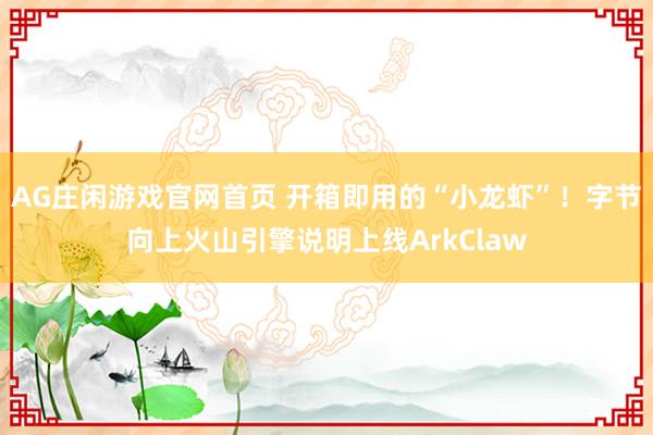 AG庄闲游戏官网首页 开箱即用的“小龙虾”！字节向上火山引擎说明上线ArkClaw